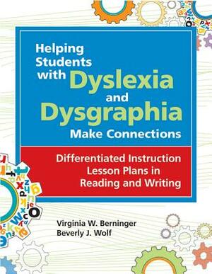 Helping Students with Dyslexia and Dysgraphia Make Connections: Differentiated Instruction Lesson Plans in Reading and Writing by Virginia W. Berninger