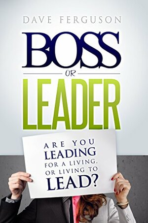 Boss Or Leader: Are You Leading For A Living, Or Living To Lead? by Dave Ferguson