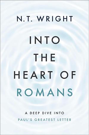 Into the Heart of Romans: A Deep Dive Into Paul's Greatest Letter by Tom Wright