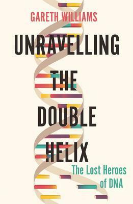 Unravelling the Double Helix: The Lost Heroes of DNA by Gareth Williams