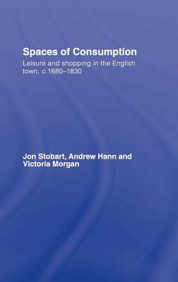 Spaces of Consumption: Leisure and Shopping in the English Town, c.1680-1830 by Jon Stobart, Andrew Hann, Victoria Morgan