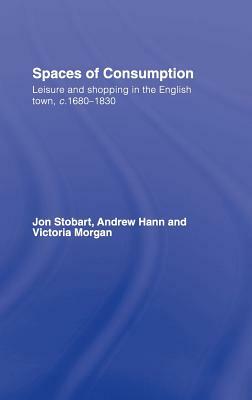 Spaces of Consumption: Leisure and Shopping in the English Town, c.1680-1830 by Jon Stobart, Victoria Morgan, Andrew Hann