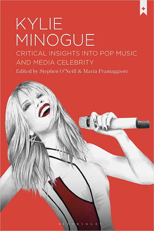 Kylie Minogue: Critical Insights into Pop Music and Media Celebrity by Stephen O'Neill, Maria Pramaggiore