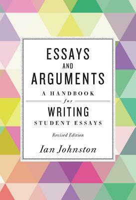 Essays and Arguments: A Handbook for Writing Student Essays by Ian C. Johnston