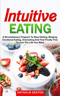 Intuitive Eating: a Revolutionary Program to Stop Dieting, Binging, Emotional Eating, Overeating and Feel Finally Free to Live the Life by Nathalie Seaton