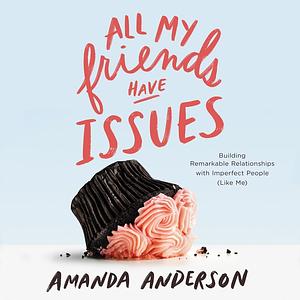 All My Friends Have Issues: Building Remarkable Relationships with Imperfect People by Amanda Anderson