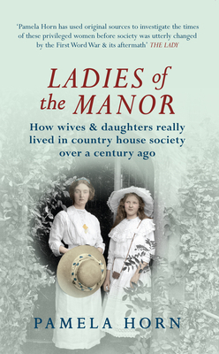 Ladies of the Manor: How Wives & Daughters Really Lived in Country House Society Over a Century Ago by Pamela Horn