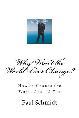 Why Won't the World Ever Change?: How to Change the World Around You by Paul Schmidt