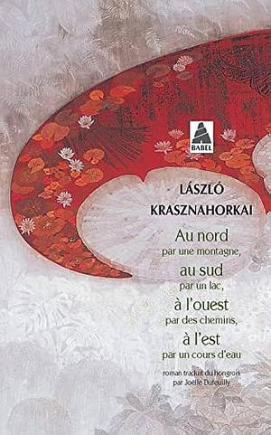 Au nord par une montagne, au sud par un lac, à l'ouest par des chemins, à l'est par un cours d'eau by László Krasznahorkai, László Krasznahorkai