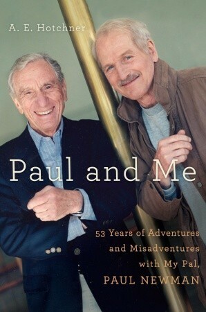 Paul and Me: Fifty-three Years of Adventures and Misadventures with My Pal Paul Newman by A.E. Hotchner