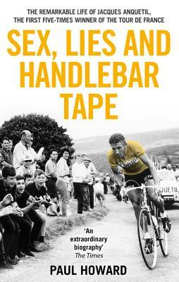 Sex, Lies and Handlebar Tape: The Remarkable Life of Jacques Anquetil, the First Five-Times Winner of the Tour de France by Paul Howard