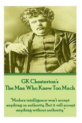 Gk Chesterton's the Man Who Knew Too Much: Modern Intelligence Won't Accept Anything on Authority. But It Will Accept Anything Without Authority. by G.K. Chesterton