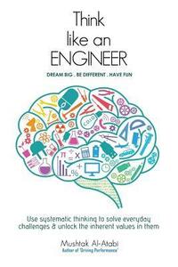 Think Like an Engineer: Use systematic thinking to solve everyday challenges & unlock the inherent values in them by Mushtak Al-Atabi