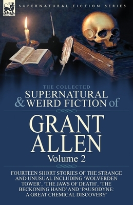 The Collected Supernatural and Weird Fiction of Grant Allen: Volume 2-Fourteen Short Stories of the Strange and Unusual Including 'Wolverden Tower', ' by Grant Allen