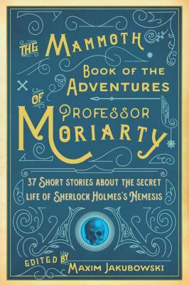 The Mammoth Book of the Adventures of Professor Moriarty: 37 Short Stories about the Secret Life of Sherlock Holmes's Nemesis by 
