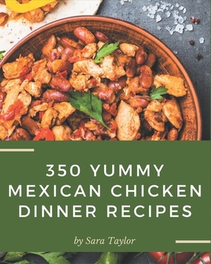 350 Yummy Mexican Chicken Dinner Recipes: The Best Yummy Mexican Chicken Dinner Cookbook on Earth by Sara Taylor