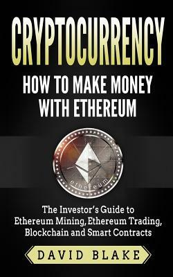 Cryptocurrency: How to Make Money with Ethereum: The Investor's Guide to Ethereum Mining, Ethereum Trading, Blockchain and Smart Contr by David Blake