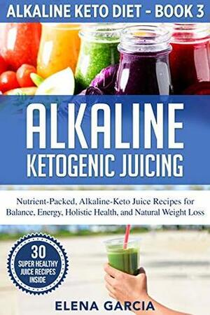 Alkaline Ketogenic Juicing: Nutrient-Packed, Alkaline-Keto Juice Recipes for Balance, Energy, Holistic Health, and Natural Weight Loss (Alkaline Keto Diet Book 3) by Elena García