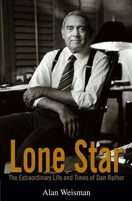 Lone Star: The Extraordinary Life and Times of Dan Rather by Alan Weisman