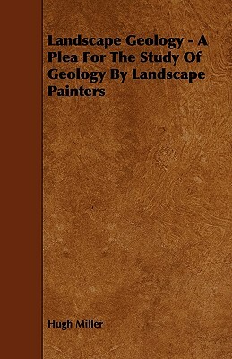 Landscape Geology - A Plea For The Study Of Geology By Landscape Painters by Hugh Miller