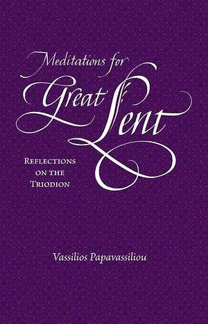 Meditations For Great Lent: Reflections on the Triodion by Vassilios Papavassiliou, Vassilios Papavassiliou