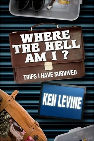 Where the Hell Am I? Trips I Have Survived by Ken Levine