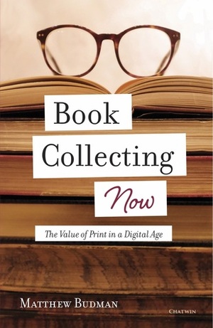 Book Collecting Now: The Value of Print in a Digital Age by Matthew Budman