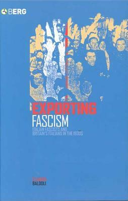 Exporting Fascism: Italian Fascists and Britain's Italians in the 1930s by Claudia Baldoli