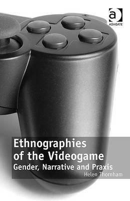 Ethnographies of the Videogame: Gender, Narrative and Praxis by Helen Thornham