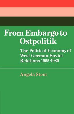 From Embargo to Ostpolitik: The Political Economy of West German-Soviet Relations, 1955-1980 by Angela E. Stent