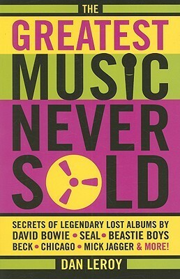 The Greatest Music Never Sold: Secrets of Legendary Lost Albums by David Bowie, Seal, Beastie Boys, Chicago, Mick Jagger and More! by Dan LeRoy