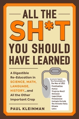 All the Sh*t You Should Have Learned: A Digestible Re-Education in Science, Math, Language, History...and All the Other Important Crap by Paul Kleinman