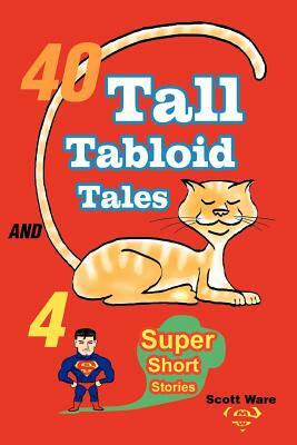 40 Tall Tabloid Tales and 4 Super Short Stories by Scott Ware