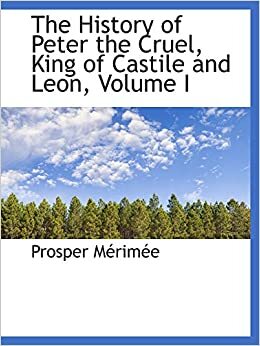 The History of Peter the Cruel, King of Castile and Leon, Volume I by Prosper Mérimée