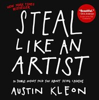 Steal Like an Artist: 10 Things Nobody Told You about Being Creative by Austin Kleon