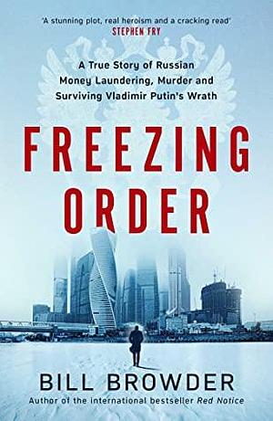 Freezing Order: A True Story of Russian Money Laundering, State-Sponsored Murder and Surviving Vladimir Putin's Wrath by Bill Browder