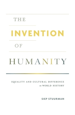 The Invention of Humanity: Equality and Cultural Difference in World History by Siep Stuurman