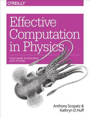 Effective Computation in Physics: Field Guide to Research with Python by Anthony Scopatz, Kathryn D. Huff