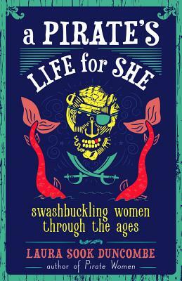 A Pirate's Life for She: Swashbuckling Women Through the Ages by Laura Sook Duncombe