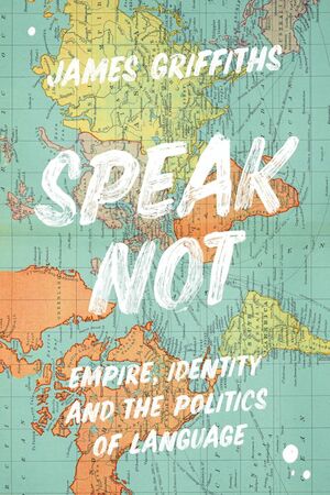 Speak Not: Empire, Identity and the Politics of Language by James Griffiths