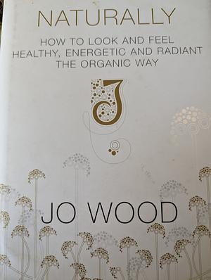 Naturally: How to Look and Feel Healthy, Energetic and Radiant the Organic Way by Jane Ross-Macdonald, Jo Wood