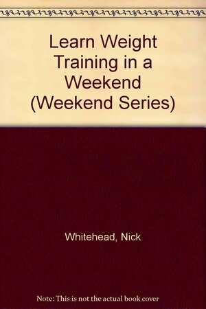 Learn Weight Training In A Weekend by Nick Whitehead