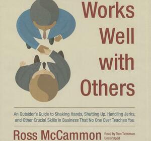 Works Well with Others: An Outsider's Guide to Shaking Hands, Shutting Up, Handling Jerks, and Other Crucial Skills in Business That No One Ev by Ross McCammon