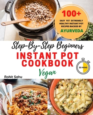 Step-By-Step Beginners Instant Pot Cookbook (Vegan): 100+ Easy, Delicious Yet Extremely Healthy Instant Pot Recipes Backed By Ayurveda Which Anyone Ca by Rohit Sahu