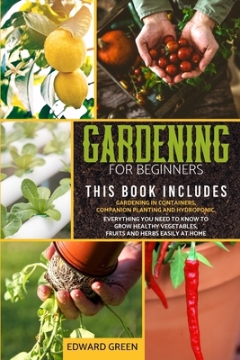 Gardening for Beginners: The book includes: Gardening in containers, companion planting and hydroponic. Everything you need to know to grow hea by Edward Green