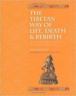 The Tibetan Way of Life, Death and Rebirth: The Illustrated Guide to Tibetan Wisdom by John Peacock, Thupten Jinpa