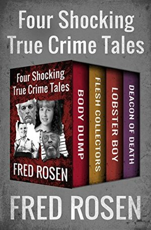 Four Shocking True Crime Tales: Body Dump, Flesh Collectors, Lobster Boy, and Deacon of Death by Fred Rosen