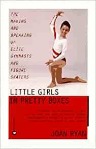 Little Girls in Pretty Boxes: The Making and Breaking of Elite Gymnasts and Figure Skaters by Joan Ryan