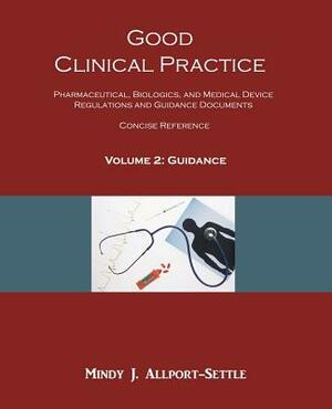 Good Clinical Practice: Pharmaceutical, Biologics, and Medical Device Regulations and Guidance Documents Concise Reference; Volume 2, Guidance by Mindy J. Allport-Settle