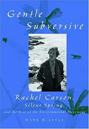 The Gentle Subversive: Rachel Carson, Silent Spring, and the Rise of the Environmental Movement by Mark H. Lytle